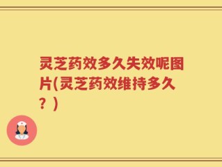 灵芝药效多久失效呢图片(灵芝药效维持多久？)