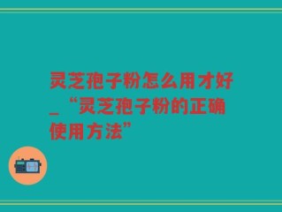 灵芝孢子粉怎么用才好_“灵芝孢子粉的正确使用方法”