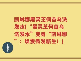 凯琳娜黑灵芝何首乌洗发水(“黑灵芝何首乌洗发水”变身“凯琳娜”：焕发秀发新生！)