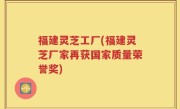 福建灵芝工厂(福建灵芝厂家再获国家质量荣誉奖)