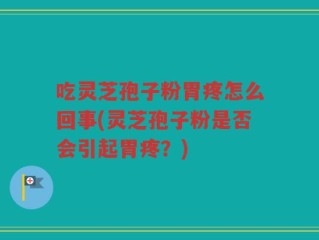 吃灵芝孢子粉胃疼怎么回事(灵芝孢子粉是否会引起胃疼？)