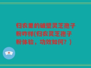 归农里的破壁灵芝孢子粉咋样(归农灵芝孢子粉体验，功效如何？)