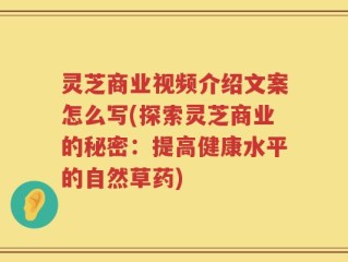 灵芝商业视频介绍文案怎么写(探索灵芝商业的秘密：提高健康水平的自然草药)