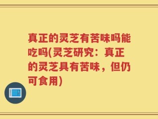 真正的灵芝有苦味吗能吃吗(灵芝研究：真正的灵芝具有苦味，但仍可食用)