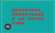 正规灵芝孢子粉测评_正规灵芝孢子粉全面测评：品质、功效与使用方法解析