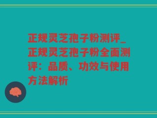 正规灵芝孢子粉测评_正规灵芝孢子粉全面测评：品质、功效与使用方法解析