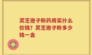灵芝孢子粉药房买什么价钱？灵芝孢子粉多少钱一盒