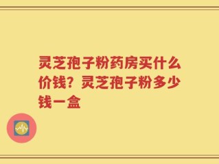 灵芝孢子粉药房买什么价钱？灵芝孢子粉多少钱一盒
