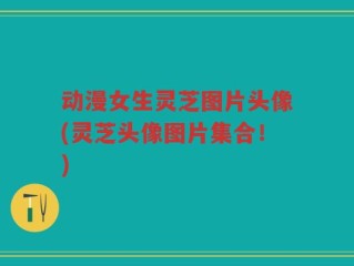 动漫女生灵芝图片头像(灵芝头像图片集合！)