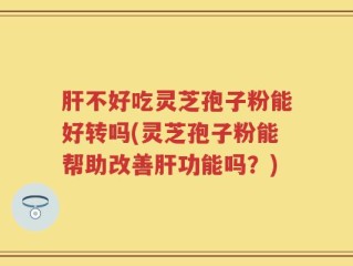 肝不好吃灵芝孢子粉能好转吗(灵芝孢子粉能帮助改善肝功能吗？)
