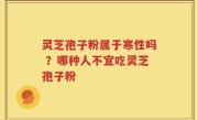 灵芝孢子粉属于寒性吗 ？哪种人不宜吃灵芝孢子粉