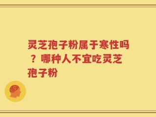 灵芝孢子粉属于寒性吗 ？哪种人不宜吃灵芝孢子粉