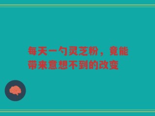 每天一勺灵芝粉，竟能带来意想不到的改变