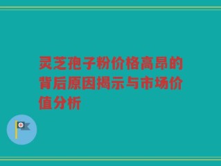 灵芝孢子粉价格高昂的背后原因揭示与市场价值分析