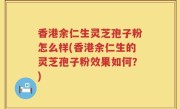 香港余仁生灵芝孢子粉怎么样(香港余仁生的灵芝孢子粉效果如何？)