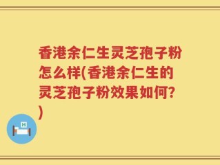 香港余仁生灵芝孢子粉怎么样(香港余仁生的灵芝孢子粉效果如何？)