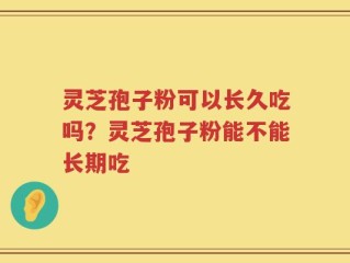 灵芝孢子粉可以长久吃吗？灵芝孢子粉能不能长期吃
