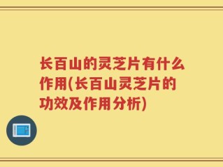 长百山的灵芝片有什么作用(长百山灵芝片的功效及作用分析)