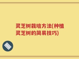 灵芝树栽培方法(种植灵芝树的简易技巧)