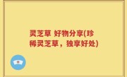 灵芝草 好物分享(珍稀灵芝草，独享好处)