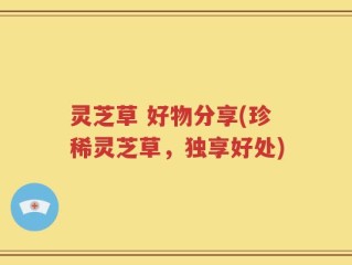 灵芝草 好物分享(珍稀灵芝草，独享好处)