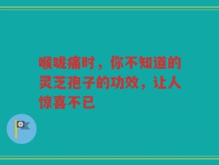 喉咙痛时，你不知道的灵芝孢子的功效，让人惊喜不已