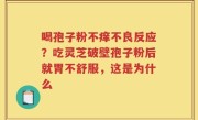 喝孢子粉不痒不良反应？吃灵芝破壁孢子粉后就胃不舒服，这是为什么