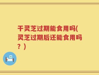 干灵芝过期能食用吗(灵芝过期后还能食用吗？)