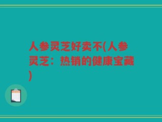 人参灵芝好卖不(人参灵芝：热销的健康宝藏)
