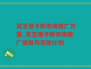 灵芝孢子粉市场推广方案_灵芝孢子粉市场推广策略与实施计划