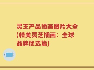 灵芝产品插画图片大全(精美灵芝插画：全球品牌优选篇)