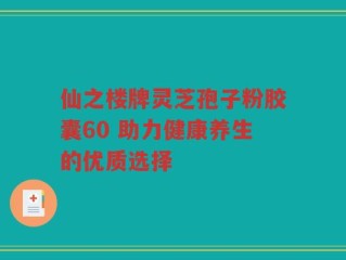 仙之楼牌灵芝孢子粉胶囊60 助力健康养生的优质选择
