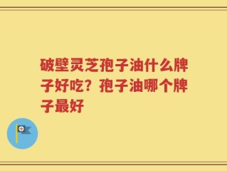 破壁灵芝孢子油什么牌子好吃？孢子油哪个牌子最好