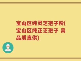 宝山区纯灵芝孢子粉(宝山区纯正芝孢子 高品质直供)