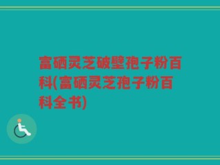 富硒灵芝破壁孢子粉百科(富硒灵芝孢子粉百科全书)
