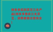 拼多多买到灵芝三无产品(拼多多售卖三无灵芝，消费者需注意安全)