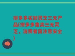拼多多买到灵芝三无产品(拼多多售卖三无灵芝，消费者需注意安全)