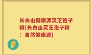 长白山健康源灵芝孢子粉(长白山灵芝孢子粉：自然健康源)