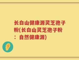 长白山健康源灵芝孢子粉(长白山灵芝孢子粉：自然健康源)