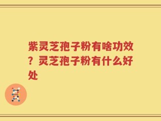 紫灵芝孢子粉有啥功效？灵芝孢子粉有什么好处