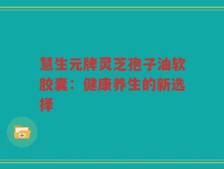 慧生元牌灵芝孢子油软胶囊：健康养生的新选择