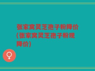 张家窝灵芝孢子粉降价(张家窝灵芝孢子粉现降价)