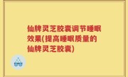 仙牌灵芝胶囊调节睡眠效果(提高睡眠质量的仙牌灵芝胶囊)