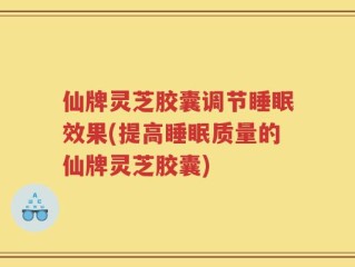 仙牌灵芝胶囊调节睡眠效果(提高睡眠质量的仙牌灵芝胶囊)