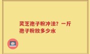 灵芝孢子粉冲法？一斤孢子粉放多少水