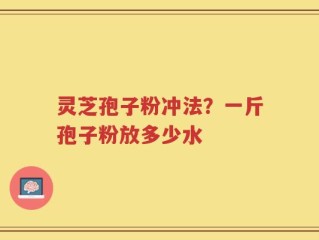 灵芝孢子粉冲法？一斤孢子粉放多少水