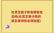 吃灵芝孢子粉有哪些禁忌吗(吃灵芝孢子粉的禁忌事项你必须知道)