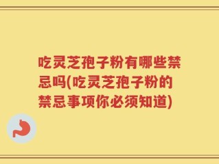 吃灵芝孢子粉有哪些禁忌吗(吃灵芝孢子粉的禁忌事项你必须知道)
