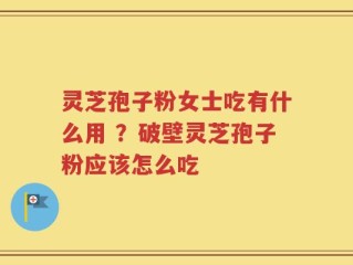 灵芝孢子粉女士吃有什么用 ？破壁灵芝孢子粉应该怎么吃