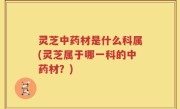 灵芝中药材是什么科属(灵芝属于哪一科的中药材？)